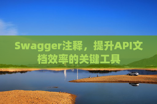Swagger注释,提升API文档效率的关键工具 Swagger注释,提升API文档效率的关键工具